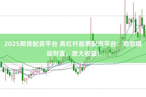 2025期货配资平台 高杠杆股票配资平台:助您撬动财富,放大收益!