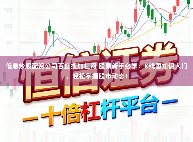 低息炒股配资公司百度搜加杠网 股票新手必学:K线图知识入门,轻松掌握股市动态!