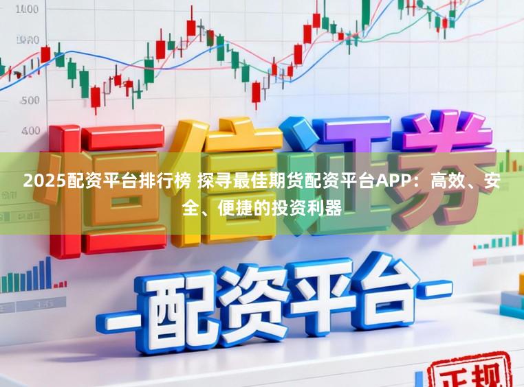 2025配资平台排行榜 探寻最佳期货配资平台APP：高效、安全、便捷的投资利器