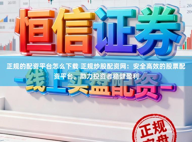 正规的配资平台怎么下载 正规炒股配资网：安全高效的股票配资平台，助力投资者稳健盈利