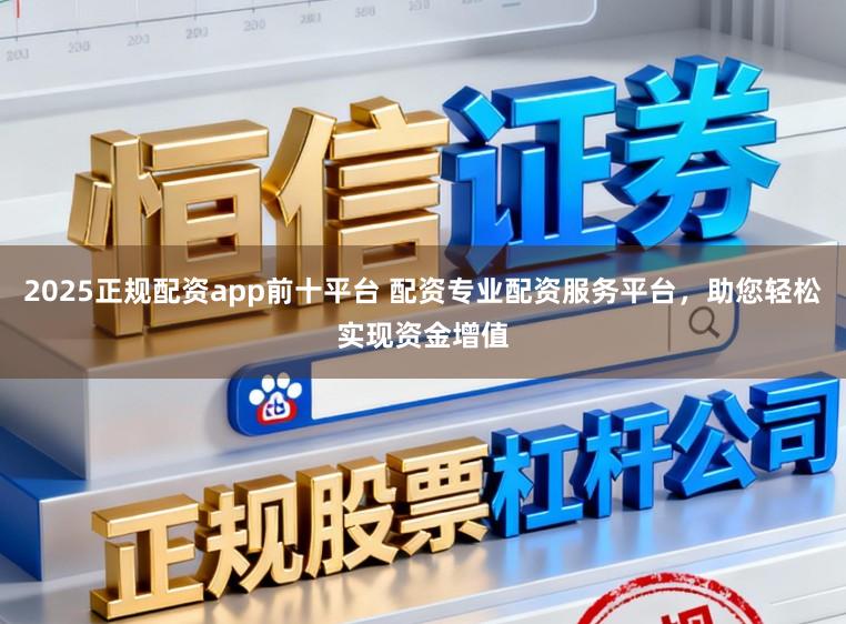 2025正规配资app前十平台 配资专业配资服务平台，助您轻松实现资金增值