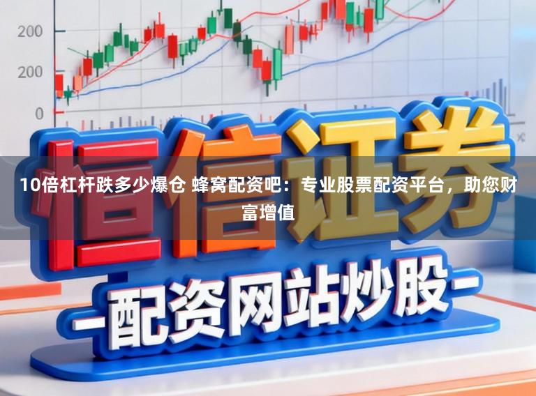 10倍杠杆跌多少爆仓 蜂窝配资吧：专业股票配资平台，助您财富增值