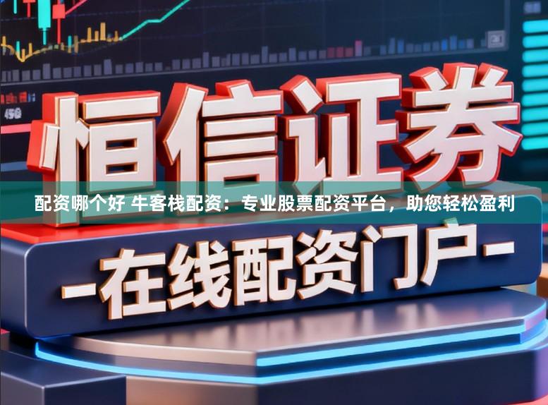 配资哪个好 牛客栈配资：专业股票配资平台，助您轻松盈利