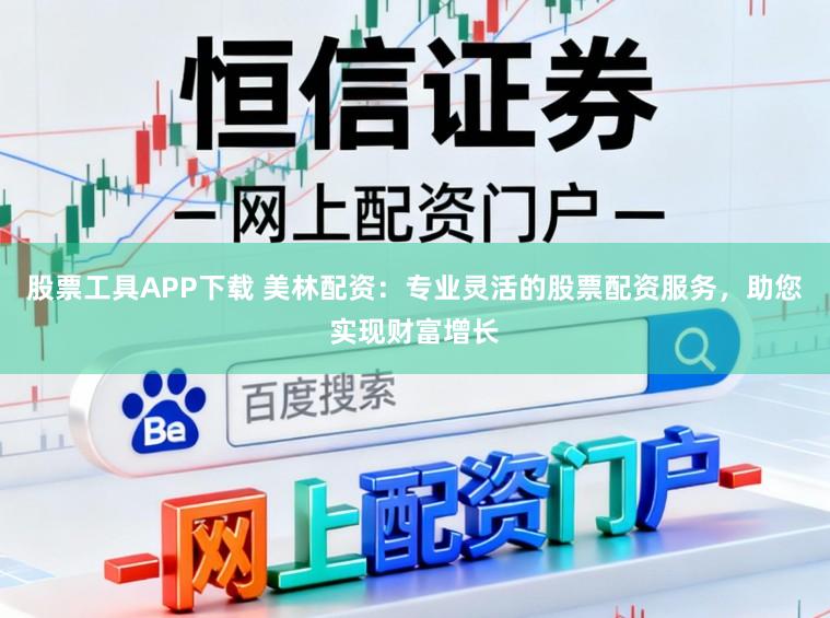 股票工具APP下载 美林配资：专业灵活的股票配资服务，助您实现财富增长