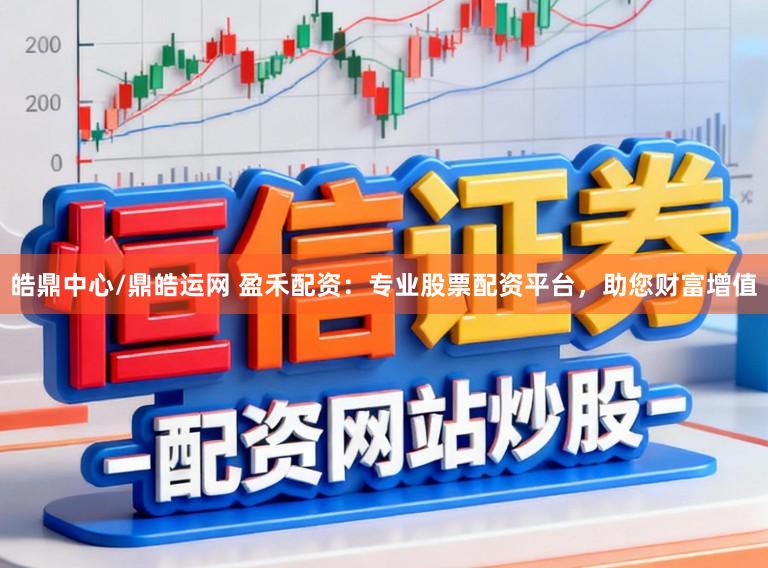 皓鼎中心/鼎皓运网 盈禾配资：专业股票配资平台，助您财富增值