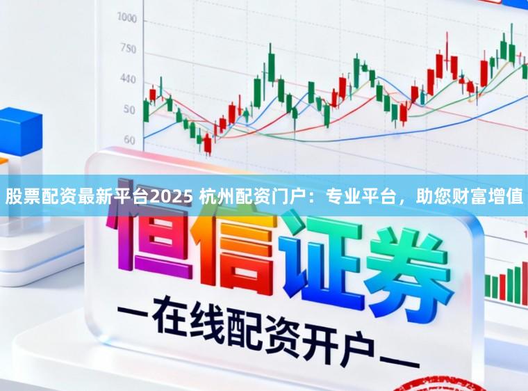 股票配资最新平台2025 杭州配资门户：专业平台，助您财富增值