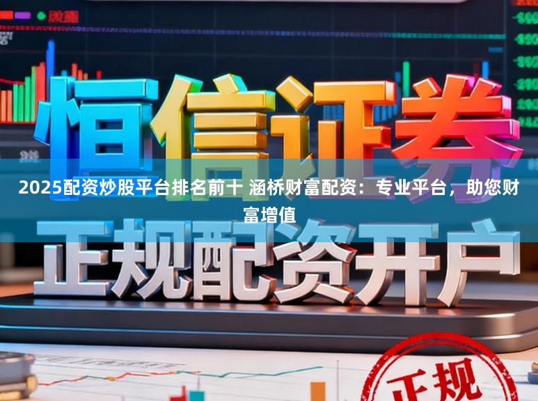 2025配资炒股平台排名前十 涵桥财富配资：专业平台，助您财富增值