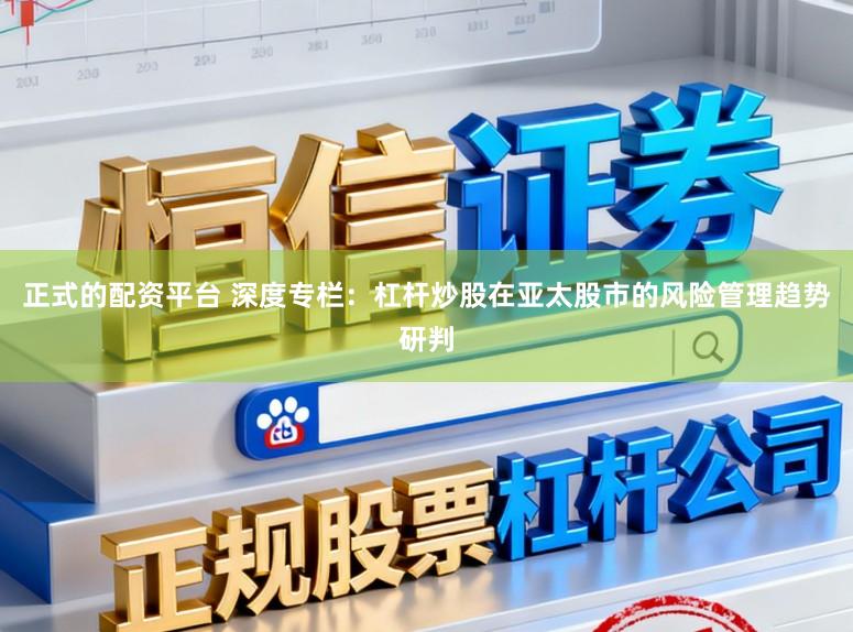 正式的配资平台 深度专栏：杠杆炒股在亚太股市的风险管理趋势研判