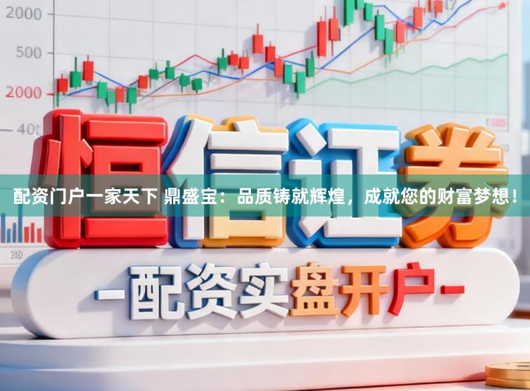 配资门户一家天下 鼎盛宝:品质铸就辉煌,成就您的财富梦想!