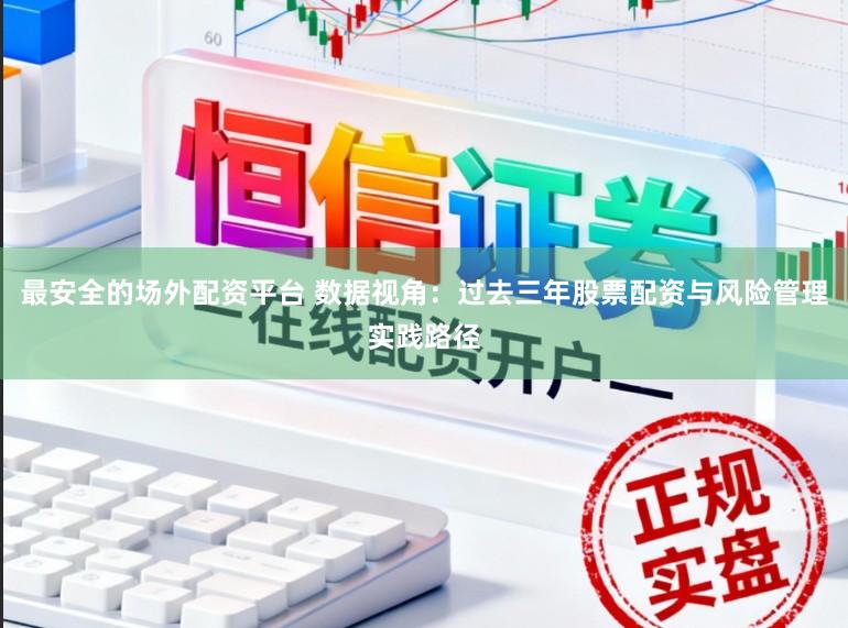 最安全的场外配资平台 数据视角：过去三年股票配资与风险管理实践路径