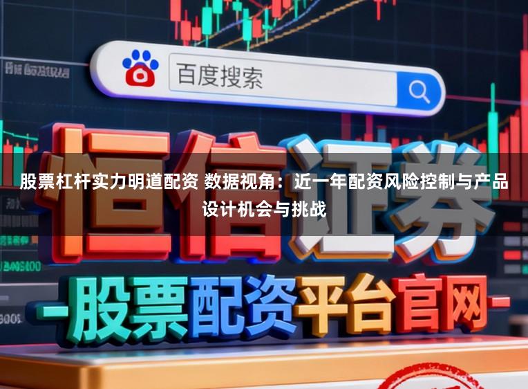 股票杠杆实力明道配资 数据视角：近一年配资风险控制与产品设计机会与挑战
