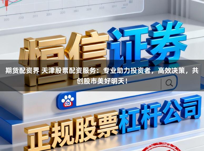 期货配资界 天津股票配资服务：专业助力投资者，高效决策，共创股市美好明天！