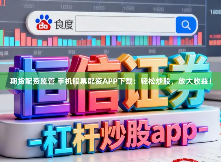 期货配资监管 手机股票配资APP下载：轻松炒股，放大收益！