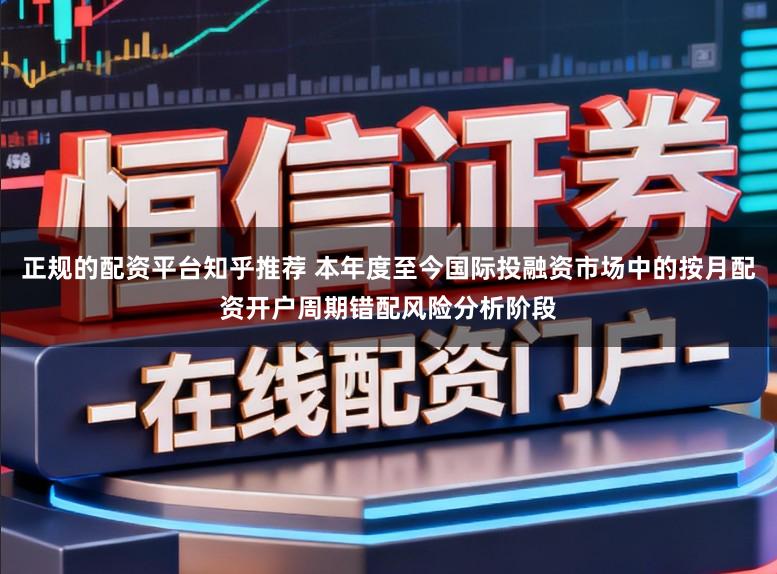 正规的配资平台知乎推荐 本年度至今国际投融资市场中的按月配资开户周期错配风险分析阶段