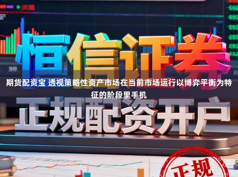 期货配资宝 透视策略性资产市场在当前市场运行以博弈平衡为特征的阶段里手机