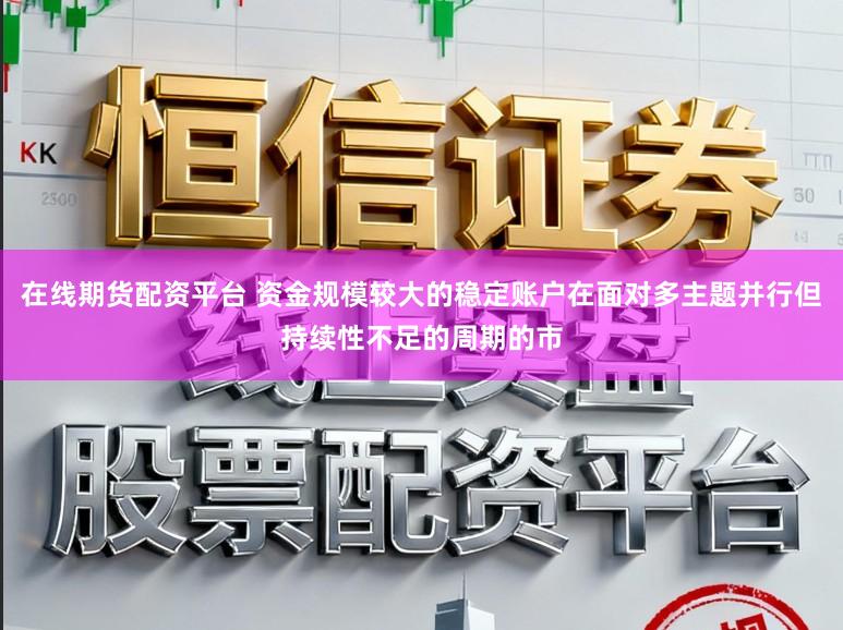 在线期货配资平台 资金规模较大的稳定账户在面对多主题并行但持续性不足的周期的市