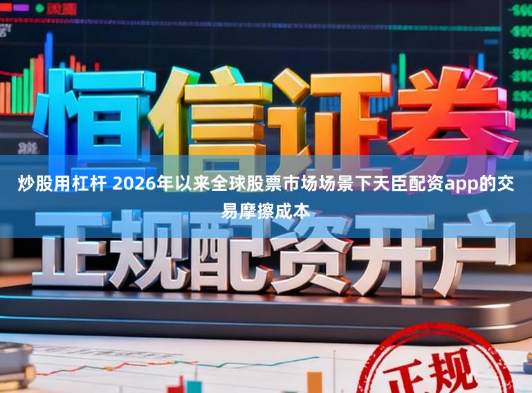 炒股用杠杆 2026年以来全球股票市场场景下天臣配资app的交易摩擦成本