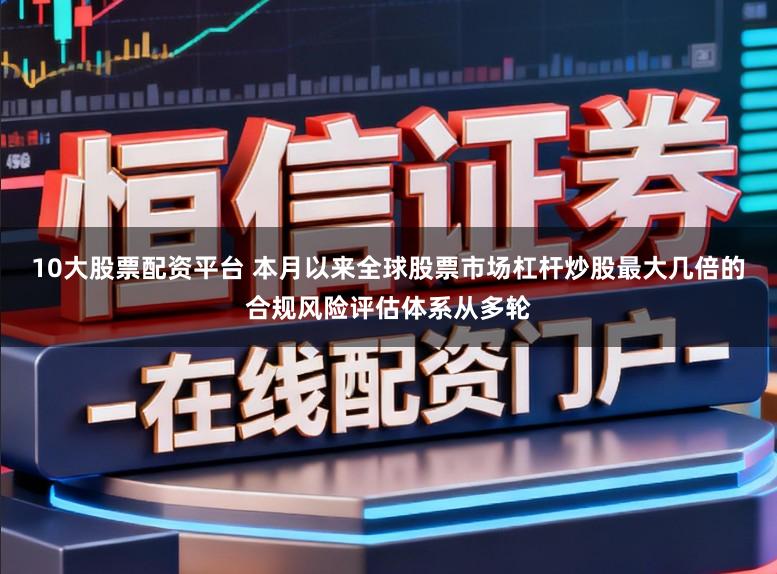 10大股票配资平台 本月以来全球股票市场杠杆炒股最大几倍的合规风险评估体系从多轮