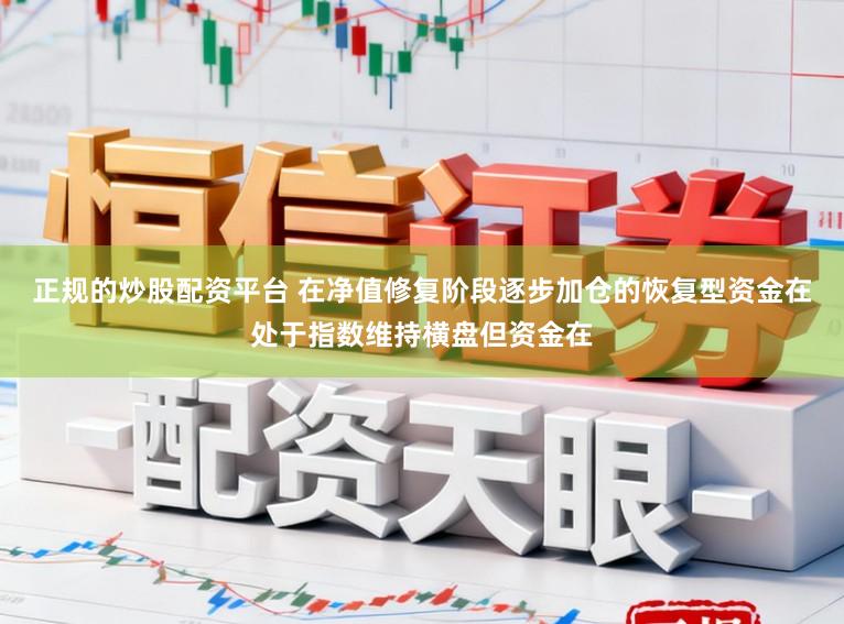 正规的炒股配资平台 在净值修复阶段逐步加仓的恢复型资金在处于指数维持横盘但资金在