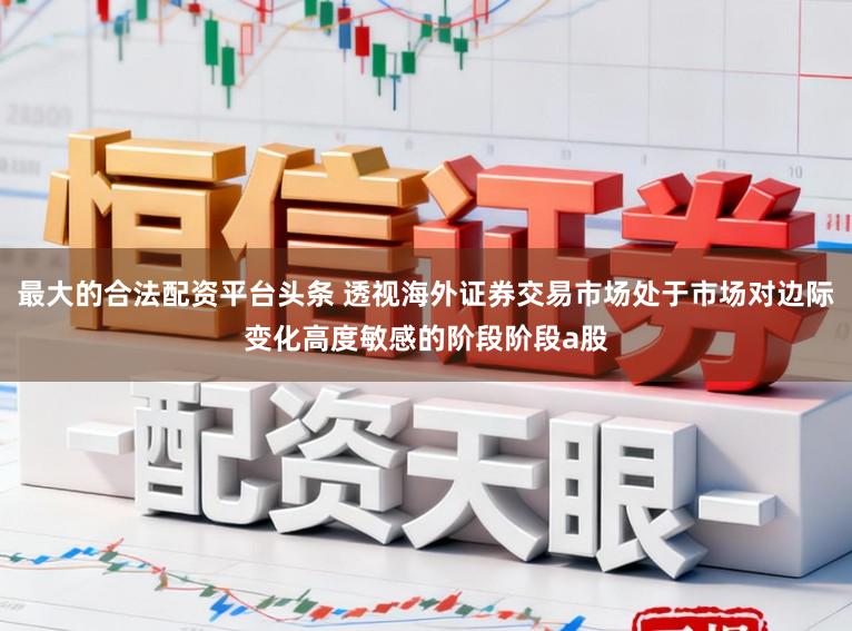 最大的合法配资平台头条 透视海外证券交易市场处于市场对边际变化高度敏感的阶段阶段a股