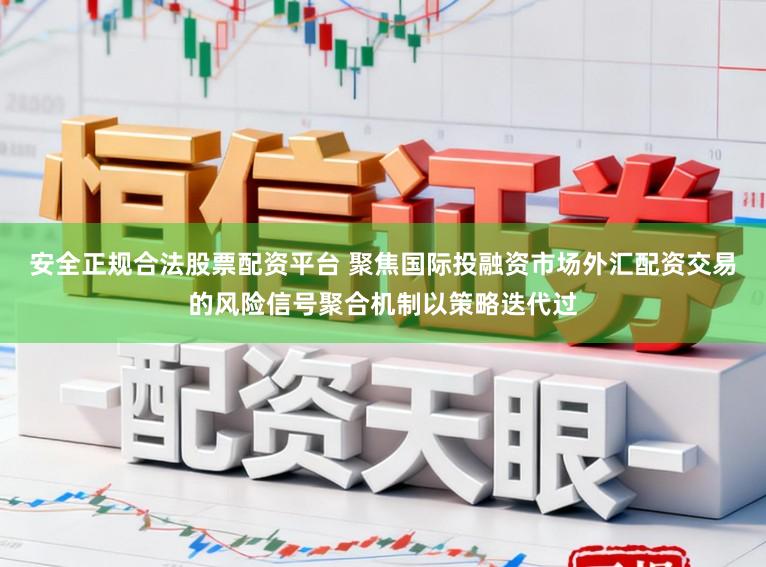 安全正规合法股票配资平台 聚焦国际投融资市场外汇配资交易的风险信号聚合机制以策略迭代过