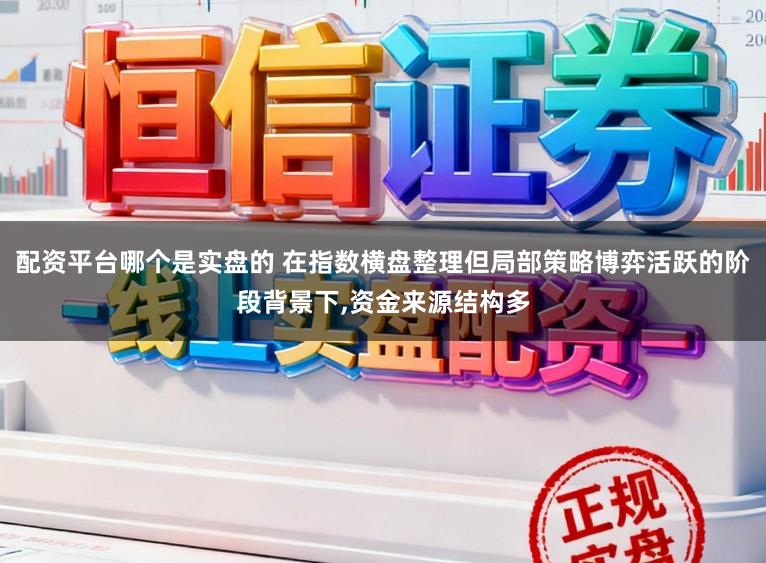 配资平台哪个是实盘的 在指数横盘整理但局部策略博弈活跃的阶段背景下，资金来源结构多