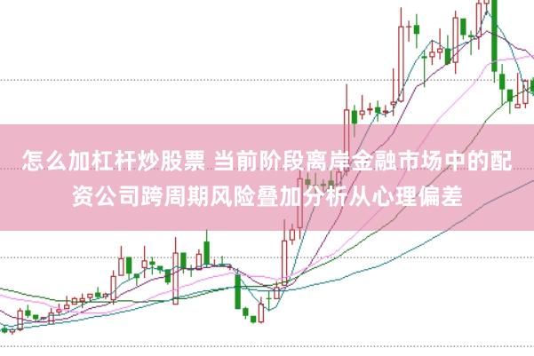 怎么加杠杆炒股票 当前阶段离岸金融市场中的配资公司跨周期风险叠加分析从心理偏差