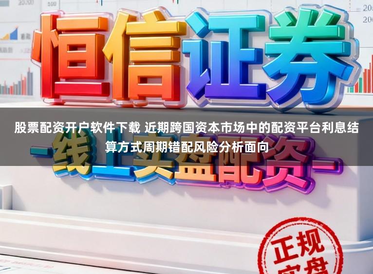 股票配资开户软件下载 近期跨国资本市场中的配资平台利息结算方式周期错配风险分析面向