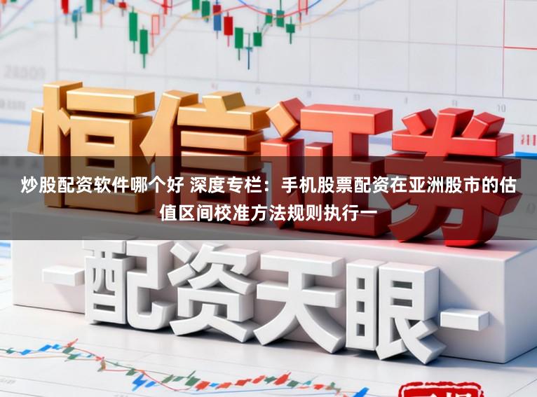 炒股配资软件哪个好 深度专栏：手机股票配资在亚洲股市的估值区间校准方法规则执行一