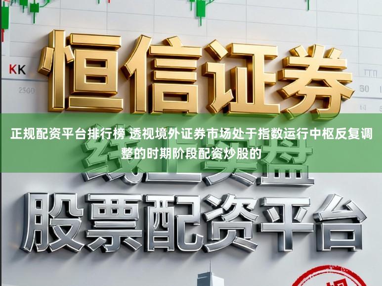 正规配资平台排行榜 透视境外证券市场处于指数运行中枢反复调整的时期阶段配资炒股的