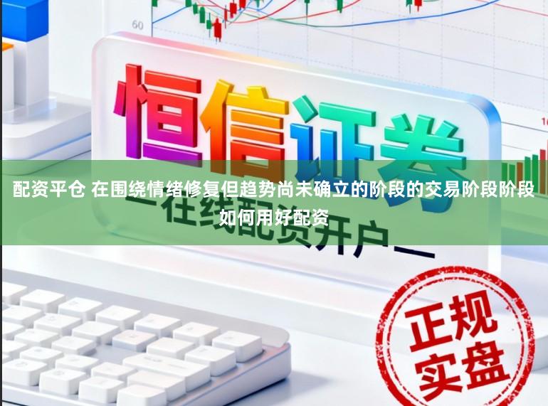 配资平仓 在围绕情绪修复但趋势尚未确立的阶段的交易阶段阶段如何用好配资
