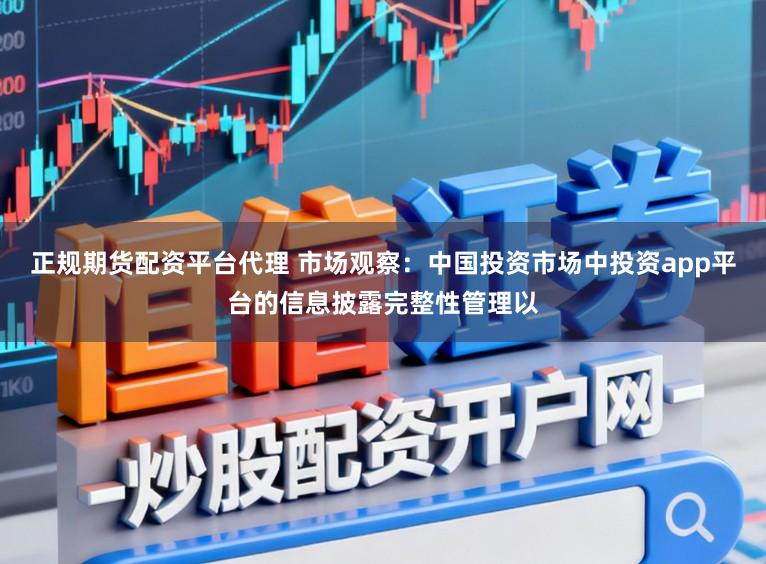 正规期货配资平台代理 市场观察：中国投资市场中投资app平台的信息披露完整性管理以