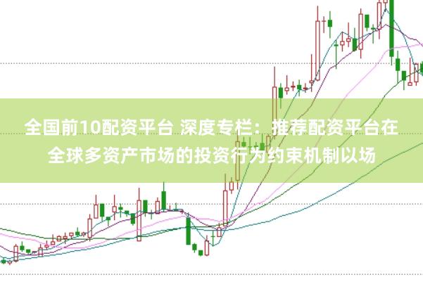 全国前10配资平台 深度专栏：推荐配资平台在全球多资产市场的投资行为约束机制以场