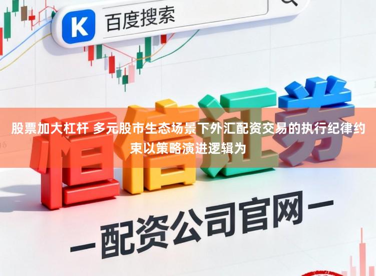 股票加大杠杆 多元股市生态场景下外汇配资交易的执行纪律约束以策略演进逻辑为