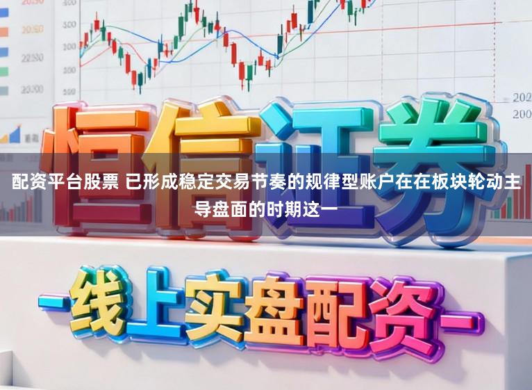 配资平台股票 已形成稳定交易节奏的规律型账户在在板块轮动主导盘面的时期这一