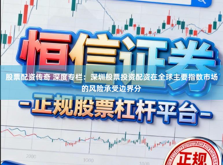股票配资传奇 深度专栏：深圳股票投资配资在全球主要指数市场的风险承受边界分