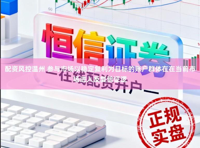 配资风控温州 参与市场以稳定复利为目标的账户群体在在当前市场进入反复验证逻
