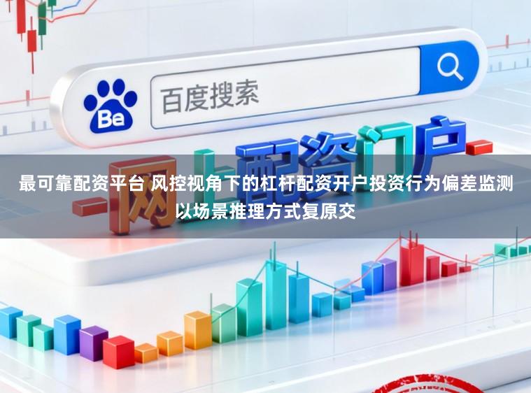 最可靠配资平台 风控视角下的杠杆配资开户投资行为偏差监测以场景推理方式复原交