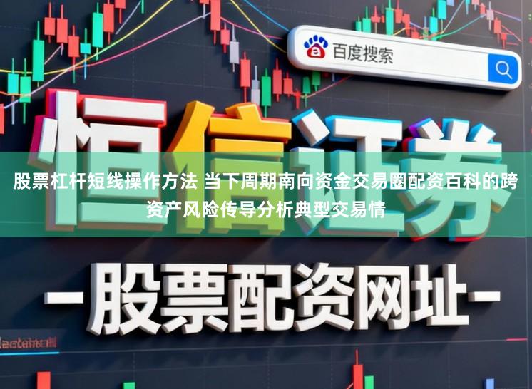 股票杠杆短线操作方法 当下周期南向资金交易圈配资百科的跨资产风险传导分析典型交易情