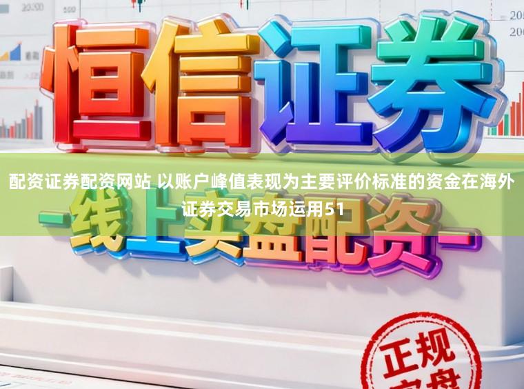 配资证券配资网站 以账户峰值表现为主要评价标准的资金在海外证券交易市场运用51