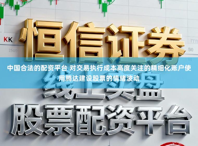 中国合法的配资平台 对交易执行成本高度关注的精细化账户使用腾达建设股票的情绪波动
