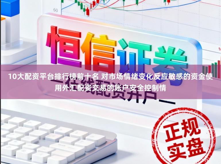 10大配资平台排行榜前十名 对市场情绪变化反应敏感的资金使用外汇配资交易的账户安全控制情