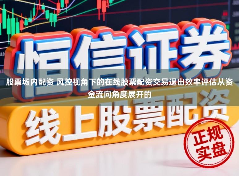 股票场内配资 风控视角下的在线股票配资交易退出效率评估从资金流向角度展开的