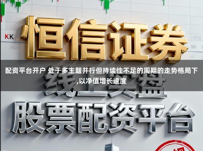 配资平台开户 处于多主题并行但持续性不足的周期的走势格局下，以净值增长速度
