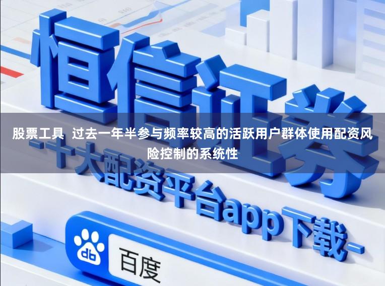 股票工具  过去一年半参与频率较高的活跃用户群体使用配资风险控制的系统性