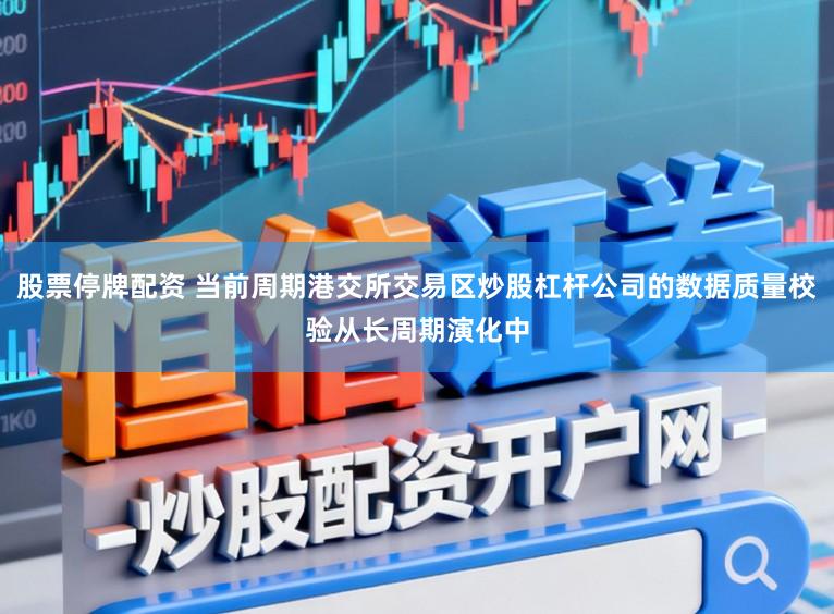 股票停牌配资 当前周期港交所交易区炒股杠杆公司的数据质量校验从长周期演化中