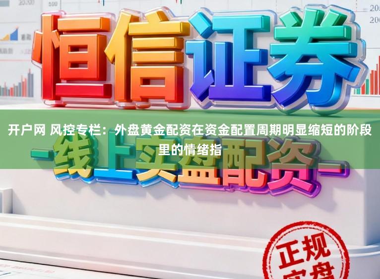 开户网 风控专栏：外盘黄金配资在资金配置周期明显缩短的阶段里的情绪指
