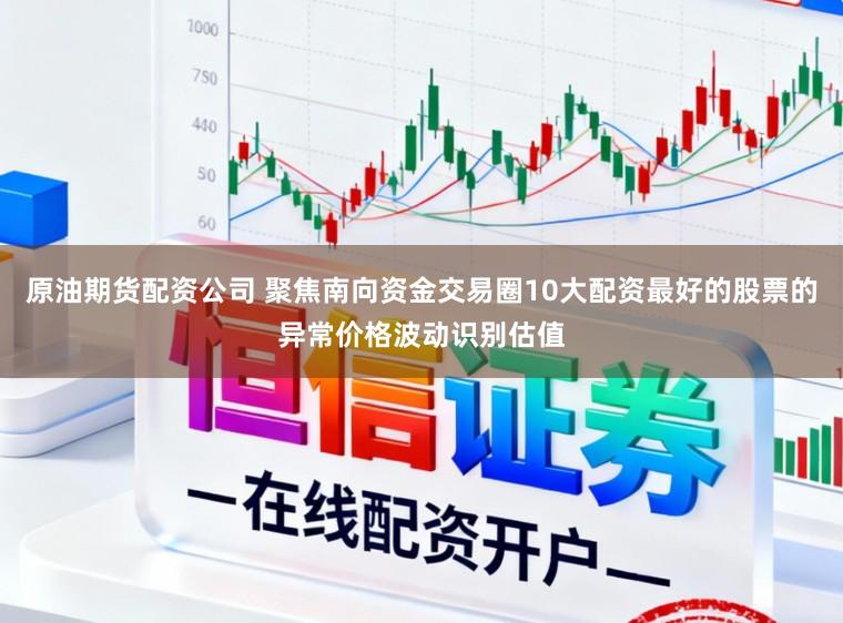 原油期货配资公司 聚焦南向资金交易圈10大配资最好的股票的异常价格波动识别估值