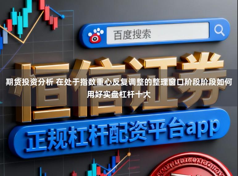 期货投资分析 在处于指数重心反复调整的整理窗口阶段阶段如何用好实盘杠杆十大