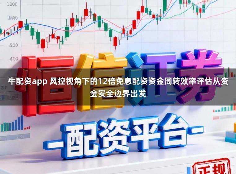牛配资app 风控视角下的12倍免息配资资金周转效率评估从资金安全边界出发